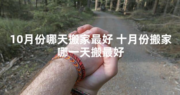 10月份哪天搬家最好 十月份搬家哪一天搬最好